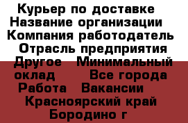 Курьер по доставке › Название организации ­ Компания-работодатель › Отрасль предприятия ­ Другое › Минимальный оклад ­ 1 - Все города Работа » Вакансии   . Красноярский край,Бородино г.